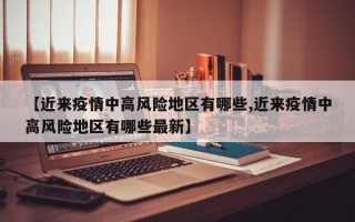 【近来疫情中高风险地区有哪些,近来疫情中高风险地区有哪些最新】