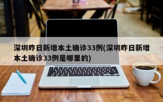 深圳昨日新增本土确诊33例(深圳昨日新增本土确诊33例是哪里的)