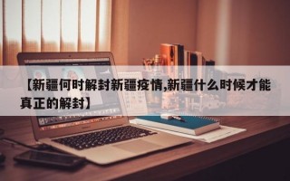 【新疆何时解封新疆疫情,新疆什么时候才能真正的解封】