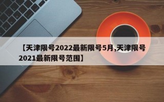 【天津限号2022最新限号5月,天津限号2021最新限号范围】