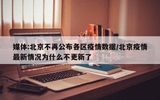 媒体:北京不再公布各区疫情数据/北京疫情最新情况为什么不更新了