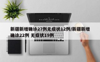 新疆新增确诊27例无症状12例/新疆新增确诊22例 无症状19例