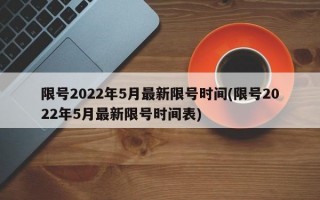 限号2022年5月最新限号时间(限号2022年5月最新限号时间表)