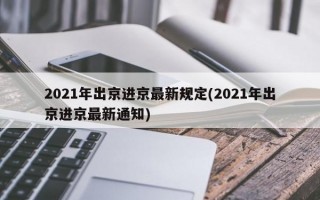 2021年出京进京最新规定(2021年出京进京最新通知)