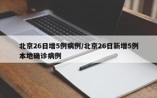 北京26日增5例病例/北京26日新增5例本地确诊病例