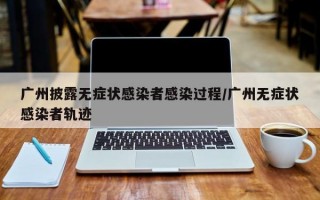 广州披露无症状感染者感染过程/广州无症状感染者轨迹