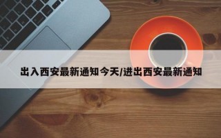 出入西安最新通知今天/进出西安最新通知