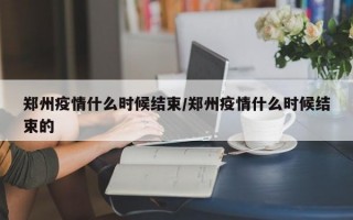 郑州疫情什么时候结束/郑州疫情什么时候结束的