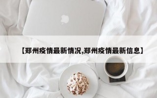 【郑州疫情最新情况,郑州疫情最新信息】