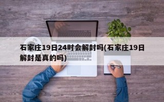 石家庄19日24时会解封吗(石家庄19日解封是真的吗)