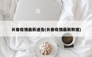 长春疫情最新通告(长春疫情最新数据)