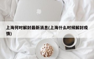 上海何时解封最新消息(上海什么时候解封疫情)