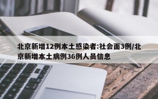 北京新增12例本土感染者:社会面3例/北京新增本土病例36例人员信息