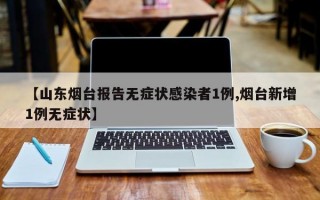 【山东烟台报告无症状感染者1例,烟台新增1例无症状】