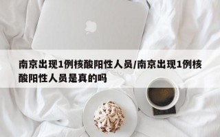 南京出现1例核酸阳性人员/南京出现1例核酸阳性人员是真的吗