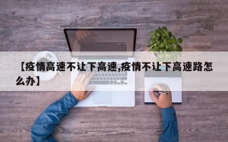 【疫情高速不让下高速,疫情不让下高速路怎么办】