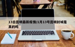 13日昆明最新疫情/1月13号昆明封城是真的吗