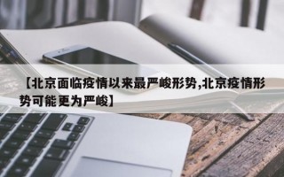 【北京面临疫情以来最严峻形势,北京疫情形势可能更为严峻】