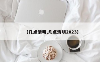 【几点清明,几点清明2023】