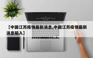 【中国江苏疫情最新消息,中国江苏疫情最新消息输入】