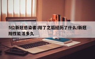 5位新冠感染者:阳了之后经历了什么/新冠阳性能活多久