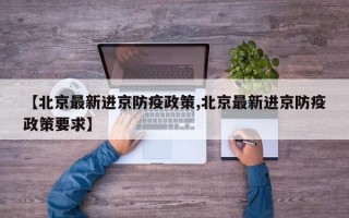 【北京最新进京防疫政策,北京最新进京防疫政策要求】