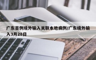 广东首例境外输入关联本地病例/广东境外输入3月28日