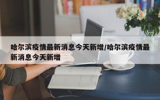 哈尔滨疫情最新消息今天新增/哈尔滨疫情最新消息今天新增