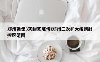 郑州确保3天封死疫情/郑州三次扩大疫情封控区范围