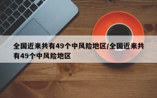 全国近来共有49个中风险地区/全国近来共有49个中风险地区