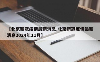 【北京新冠疫情最新消息,北京新冠疫情最新消息2024年11月】