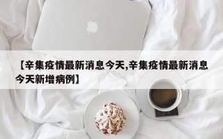 【辛集疫情最新消息今天,辛集疫情最新消息今天新增病例】