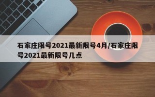 石家庄限号2021最新限号4月/石家庄限号2021最新限号几点