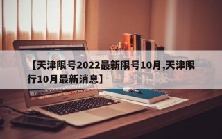 【天津限号2022最新限号10月,天津限行10月最新消息】