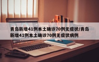 青岛新增41例本土确诊70例无症状/青岛新增41例本土确诊70例无症状病例