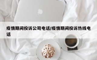 疫情期间投诉公司电话/疫情期间投诉热线电话