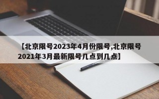 【北京限号2023年4月份限号,北京限号2021年3月最新限号几点到几点】