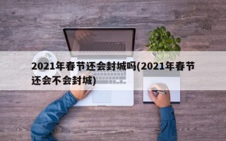 2021年春节还会封城吗(2021年春节还会不会封城)