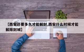 【西安还要多久才能解封,西安什么时候才能解除封城】