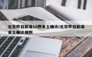 北京昨日新增10例本土确诊/北京昨日新增本土确诊病例