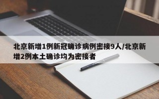 北京新增1例新冠确诊病例密接9人/北京新增2例本土确诊均为密接者