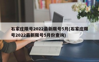 石家庄限号2022最新限号5月(石家庄限号2022最新限号5月份查询)