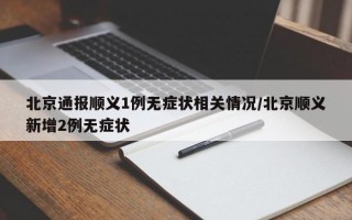 北京通报顺义1例无症状相关情况/北京顺义新增2例无症状