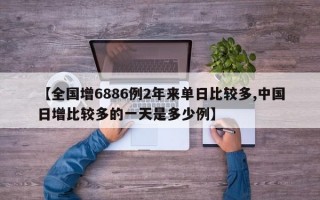 【全国增6886例2年来单日比较多,中国日增比较多的一天是多少例】