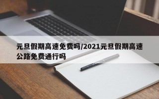 元旦假期高速免费吗/2021元旦假期高速公路免费通行吗