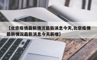 【北京疫情最新情况最新消息今天,北京疫情最新情况最新消息今天新增】