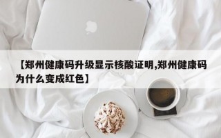 【郑州健康码升级显示核酸证明,郑州健康码为什么变成红色】