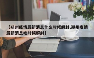 【郑州疫情最新消息什么时候解封,郑州疫情最新消息啥时候解封】