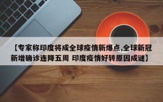 【专家称印度将成全球疫情新爆点,全球新冠新增确诊连降五周 印度疫情好转原因成谜】