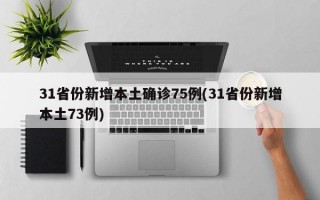 31省份新增本土确诊75例(31省份新增本土73例)